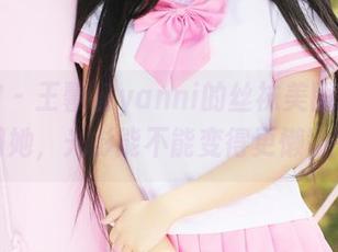 美媛馆 - 王馨瑶yanni的丝袜美图合集，想问问她，光影能不能变得更懒散一点？