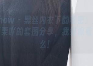 花漾show - 黑丝内衣下的秘密：艾栗栗栗栗栗栗吖的套图分享，我好像看了点什么！